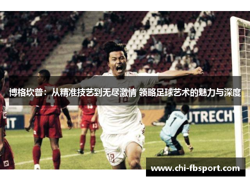 博格坎普:从精准技艺到无尽激情 领略足球艺术的魅力与深度 博格坎普:从精准技艺到无尽激情 领略足球艺术的魅力与深度