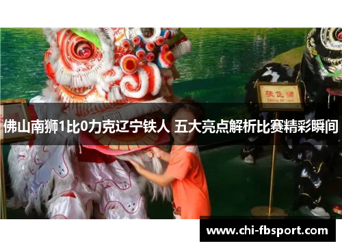 佛山南狮1比0力克辽宁铁人 五大亮点解析比赛精彩瞬间 佛山南狮1比0力克辽宁铁人 五大亮点解析比赛精彩瞬间