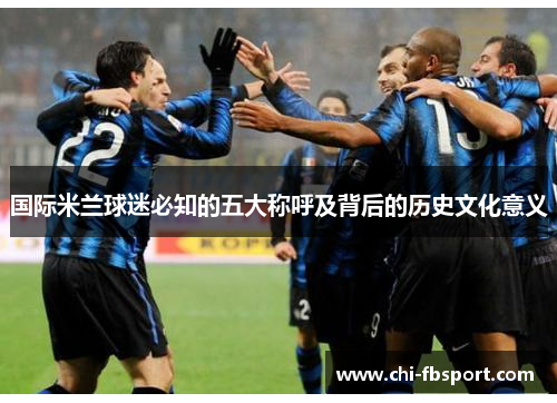 国际米兰球迷必知的五大称呼及背后的历史文化意义 国际米兰球迷必知的五大称呼及背后的历史文化意义