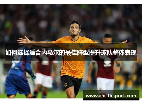 如何选择适合内马尔的最佳阵型提升球队整体表现 如何选择适合内马尔的最佳阵型提升球队整体表现