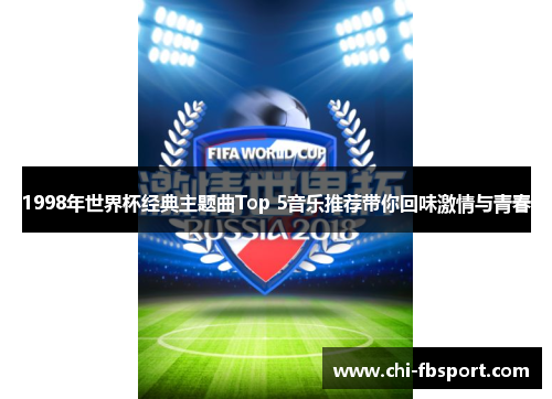 1998年世界杯经典主题曲Top 5音乐推荐带你回味激情与青春 1998年世界杯经典主题曲Top 5音乐推荐带你回味激情与青春