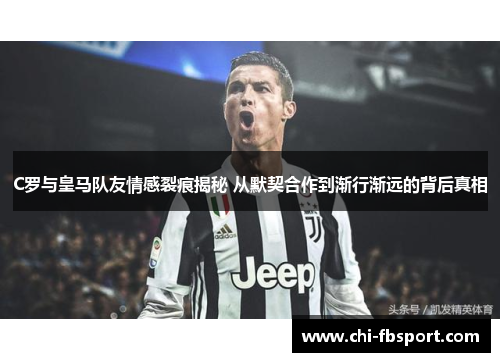 C罗与皇马队友情感裂痕揭秘 从默契合作到渐行渐远的背后真相 C罗与皇马队友情感裂痕揭秘 从默契合作到渐行渐远的背后真相
