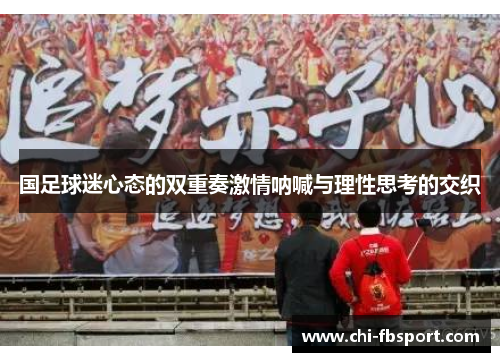 国足球迷心态的双重奏激情呐喊与理性思考的交织 国足球迷心态的双重奏激情呐喊与理性思考的交织