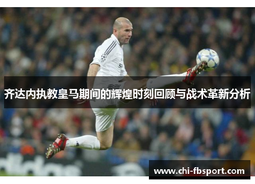齐达内执教皇马期间的辉煌时刻回顾与战术革新分析 齐达内执教皇马期间的辉煌时刻回顾与战术革新分析