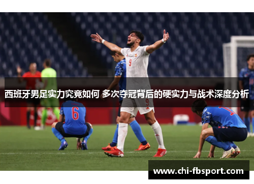 西班牙男足实力究竟如何 多次夺冠背后的硬实力与战术深度分析 西班牙男足实力究竟如何 多次夺冠背后的硬实力与战术深度分析
