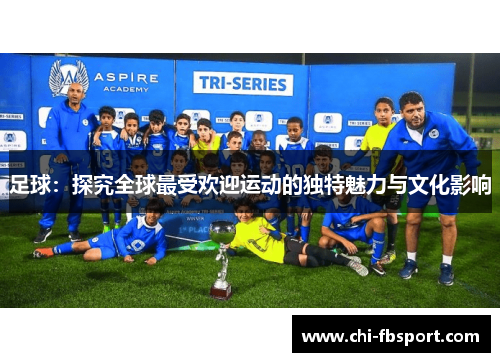 足球:探究全球最受欢迎运动的独特魅力与文化影响 足球:探究全球最受欢迎运动的独特魅力与文化影响