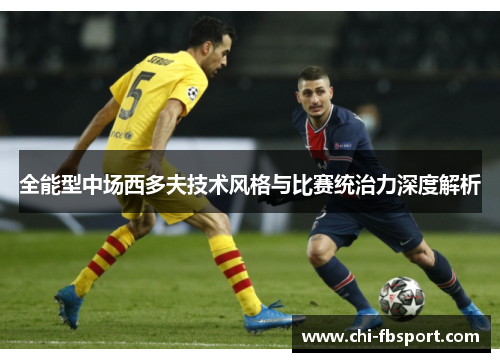 全能型中场西多夫技术风格与比赛统治力深度解析 全能型中场西多夫技术风格与比赛统治力深度解析