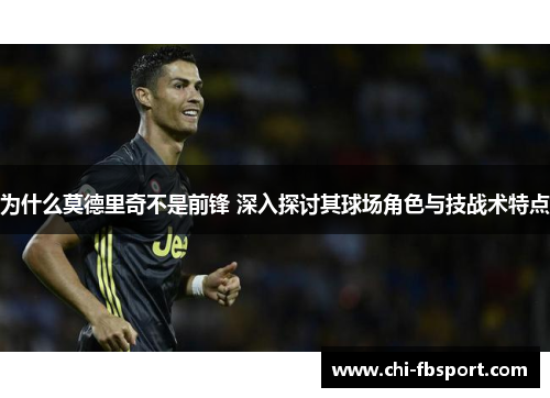 为什么莫德里奇不是前锋 深入探讨其球场角色与技战术特点 为什么莫德里奇不是前锋 深入探讨其球场角色与技战术特点