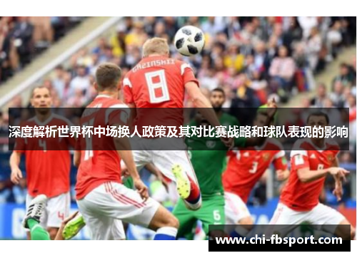 深度解析世界杯中场换人政策及其对比赛战略和球队表现的影响 深度解析世界杯中场换人政策及其对比赛战略和球队表现的影响