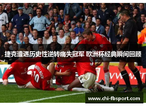 捷克遭遇历史性逆转痛失冠军 欧洲杯经典瞬间回顾 捷克遭遇历史性逆转痛失冠军 欧洲杯经典瞬间回顾