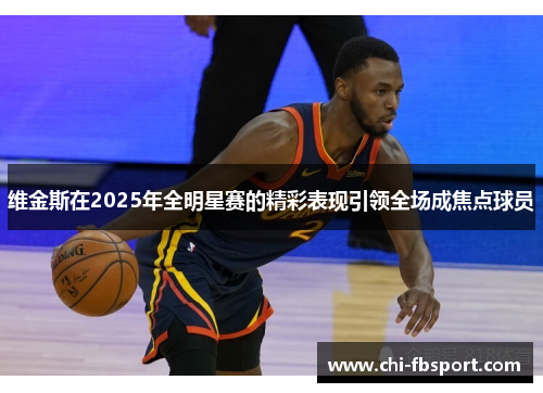 维金斯在2025年全明星赛的精彩表现引领全场成焦点球员 维金斯在2025年全明星赛的精彩表现引领全场成焦点球员