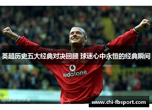 英超历史五大经典对决回顾 球迷心中永恒的经典瞬间