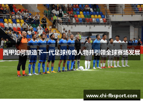 西甲如何塑造下一代足球传奇人物并引领全球赛场发展 西甲如何塑造下一代足球传奇人物并引领全球赛场发展
