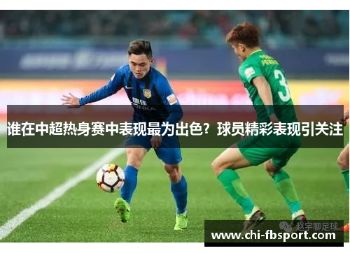 谁在中超热身赛中表现最为出色?球员精彩表现引关注 谁在中超热身赛中表现最为出色?球员精彩表现引关注