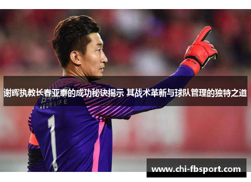谢晖执教长春亚泰的成功秘诀揭示 其战术革新与球队管理的独特之道 谢晖执教长春亚泰的成功秘诀揭示 其战术革新与球队管理的独特之道