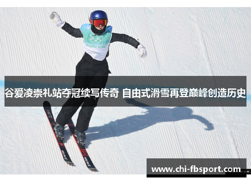 谷爱凌崇礼站夺冠续写传奇 自由式滑雪再登巅峰创造历史