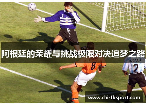 阿根廷的荣耀与挑战极限对决追梦之路