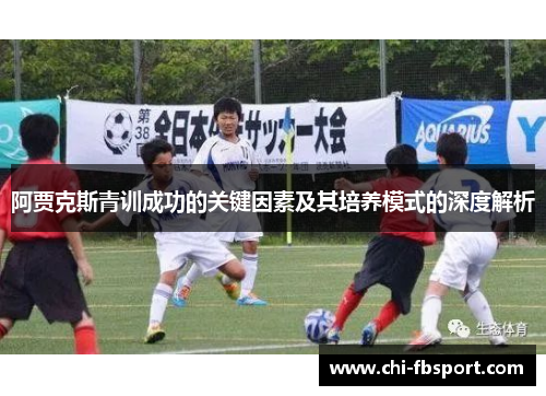 阿贾克斯青训成功的关键因素及其培养模式的深度解析 阿贾克斯青训成功的关键因素及其培养模式的深度解析