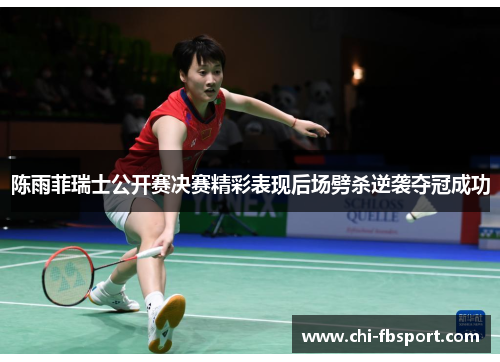 陈雨菲瑞士公开赛决赛精彩表现后场劈杀逆袭夺冠成功 陈雨菲瑞士公开赛决赛精彩表现后场劈杀逆袭夺冠成功