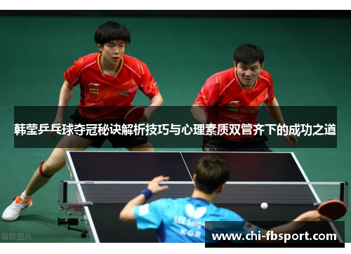 韩莹乒乓球夺冠秘诀解析技巧与心理素质双管齐下的成功之道 韩莹乒乓球夺冠秘诀解析技巧与心理素质双管齐下的成功之道