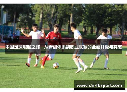 中国足球崛起之路:从青训体系到职业联赛的全面升级与突破 中国足球崛起之路:从青训体系到职业联赛的全面升级与突破