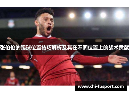 张伯伦的踢球位置技巧解析及其在不同位置上的战术贡献 张伯伦的踢球位置技巧解析及其在不同位置上的战术贡献