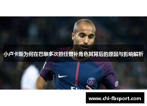 小卢卡斯为何在巴黎多次担任替补角色其背后的原因与影响解析 小卢卡斯为何在巴黎多次担任替补角色其背后的原因与影响解析