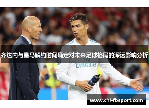齐达内与皇马解约时间确定对未来足球格局的深远影响分析 齐达内与皇马解约时间确定对未来足球格局的深远影响分析