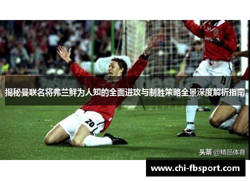 揭秘曼联名将弗兰鲜为人知的全面进攻与制胜策略全景深度解析指南 揭秘曼联名将弗兰鲜为人知的全面进攻与制胜策略全景深度解析指南