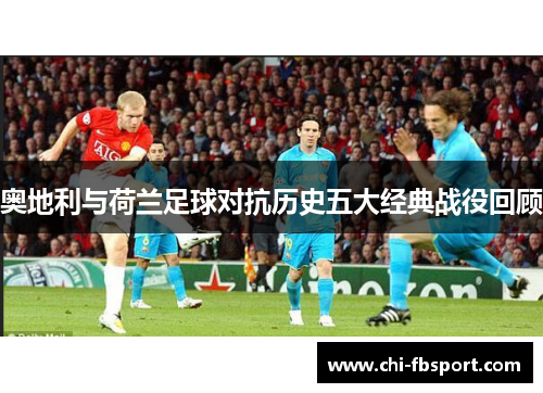 奥地利与荷兰足球对抗历史五大经典战役回顾 奥地利与荷兰足球对抗历史五大经典战役回顾