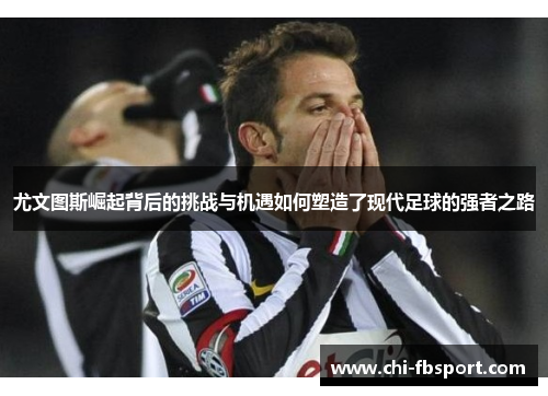 尤文图斯崛起背后的挑战与机遇如何塑造了现代足球的强者之路 尤文图斯崛起背后的挑战与机遇如何塑造了现代足球的强者之路