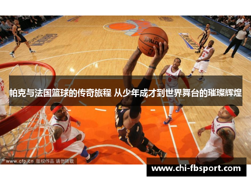 帕克与法国篮球的传奇旅程 从少年成才到世界舞台的璀璨辉煌 帕克与法国篮球的传奇旅程 从少年成才到世界舞台的璀璨辉煌