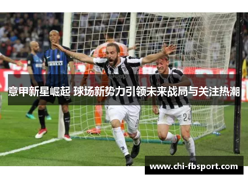 意甲新星崛起 球场新势力引领未来战局与关注热潮