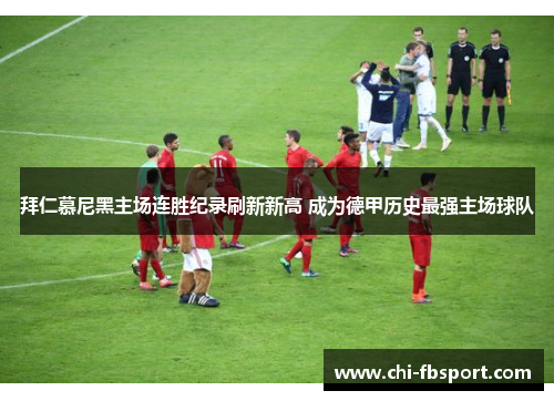 拜仁慕尼黑主场连胜纪录刷新新高 成为德甲历史最强主场球队 拜仁慕尼黑主场连胜纪录刷新新高 成为德甲历史最强主场球队