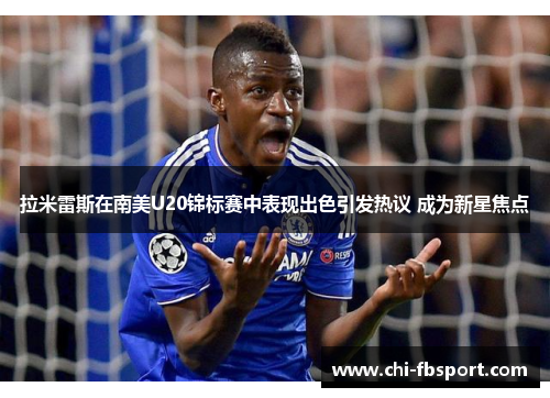 拉米雷斯在南美U20锦标赛中表现出色引发热议 成为新星焦点 拉米雷斯在南美U20锦标赛中表现出色引发热议 成为新星焦点