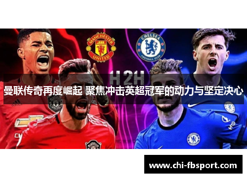 曼联传奇再度崛起 聚焦冲击英超冠军的动力与坚定决心