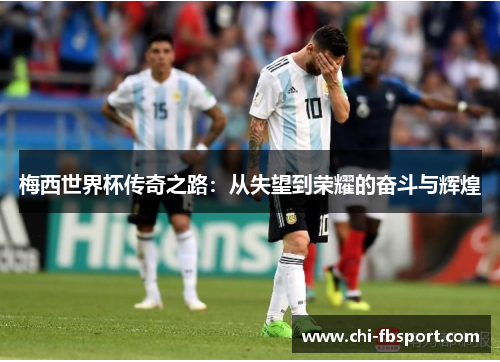 梅西世界杯传奇之路：从失望到荣耀的奋斗与辉煌