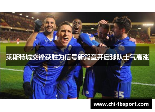 莱斯特城交锋获胜为信号新篇章开启球队士气高涨